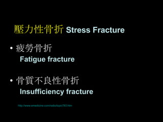壓力性骨折 Stress Fracture 疲勞骨折 Fatigue fracture   骨質不良性骨折 Insufficiency fracture http://www.emedicine.com/radio/topic783.htm   