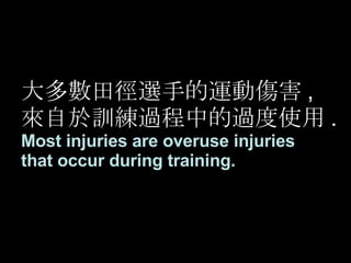 大多數田徑選手的運動傷害 , 來自於訓練過程中的過度使用 . Most injuries are overuse injuries  that occur during training. 