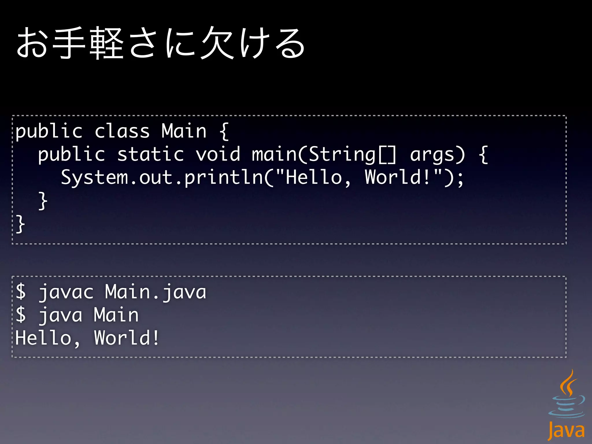 お手軽さに欠ける

public	 class	 Main	 {
	 	 public	 static	 void	 main(String[]	 args)	 {
	 	 	 	 System.out.println("Hello,	 World!");
	 	 }	 
}


$	 javac	 Main.java
$	 java	 Main
Hello,	 World!
 