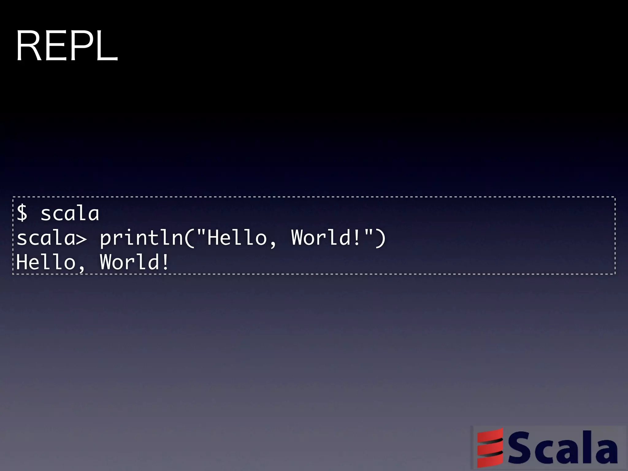 REPL



$	 scala
scala>	 println("Hello,	 World!")
Hello,	 World!
 
