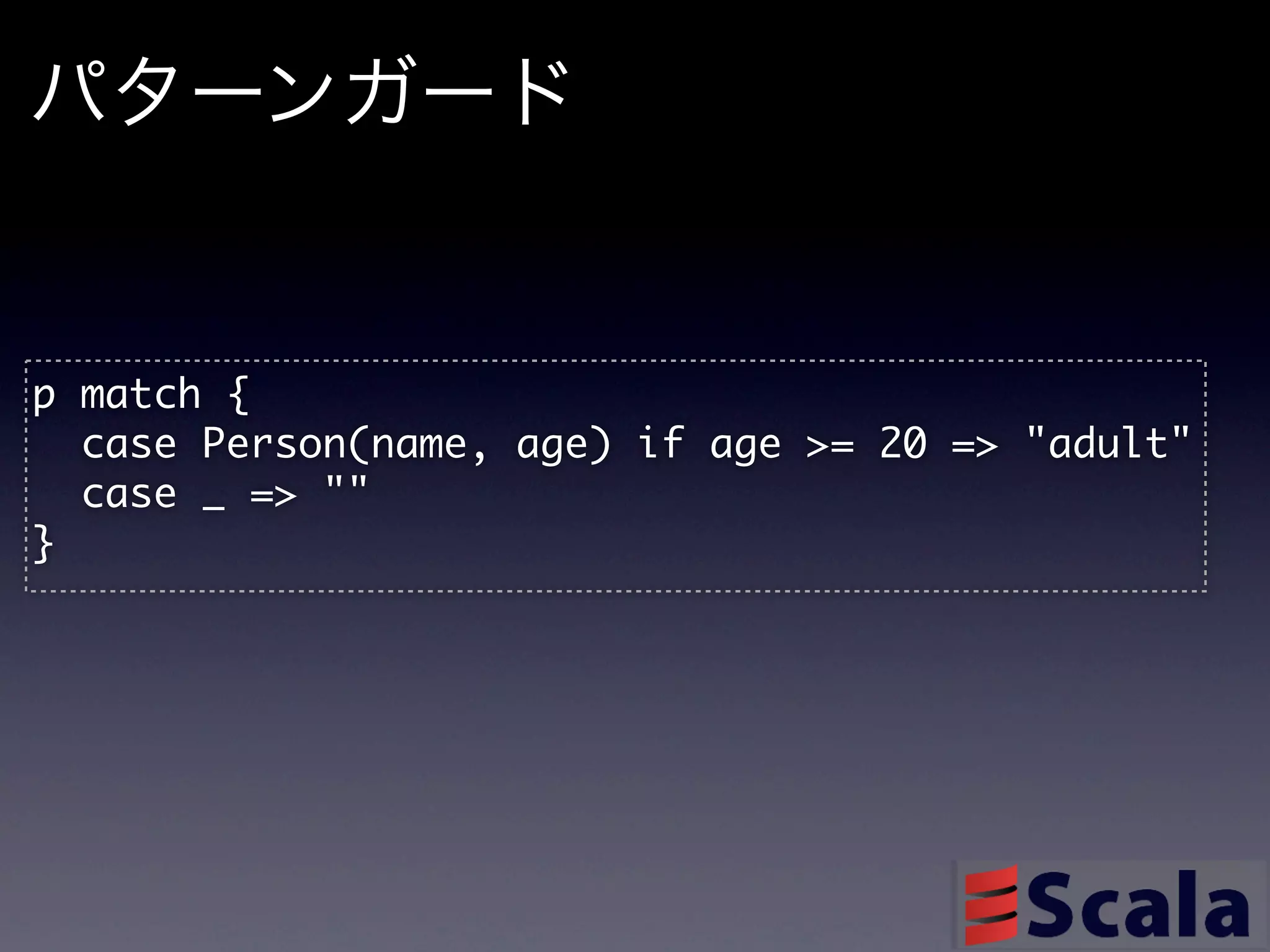 パターンガード


p	 match	 {
	 	 case	 Person(name,	 age)	 if	 age	 >=	 20	 =>	 "adult"
	 	 case	 _	 =>	 ""
}
 