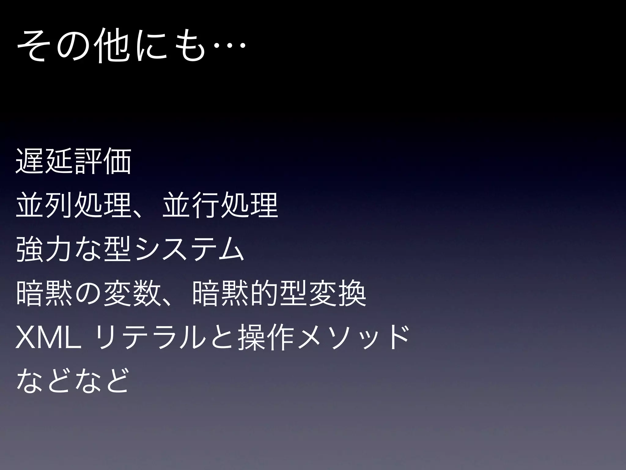 その他にも…

遅延評価
並列処理、並行処理
強力な型システム
暗黙の変数、暗黙的型変換
XML リテラルと操作メソッド
などなど
 
