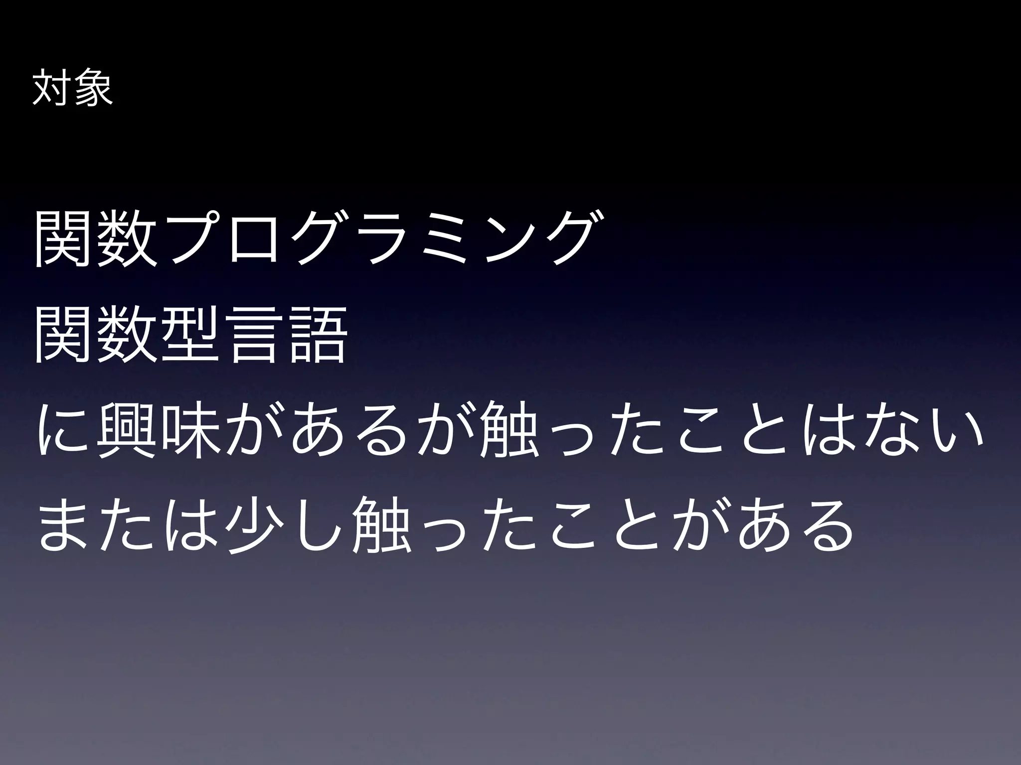対象


関数プログラミング
関数型言語
に興味があるが触ったことはない
または少し触ったことがある
 