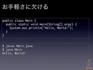 お手軽さに欠ける

public	 class	 Main	 {
	 	 public	 static	 void	 main(String[]	 args)	 {
	 	 	 	 System.out.println("Hello,	 World!");
	 	 }	 
}


$	 javac	 Main.java
$	 java	 Main
Hello,	 World!
 