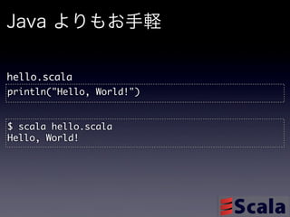 Java よりもお手軽

hello.scala
println("Hello,	 World!")


$	 scala	 hello.scala
Hello,	 World!
 