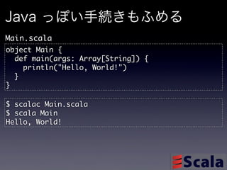Java っぽい手続きもふめる
Main.scala
object	 Main	 {
	 	 def	 main(args:	 Array[String])	 {
	 	 	 	 println("Hello,	 World!")
	 	 }
}

$	 scalac	 Main.scala
$	 scala	 Main
Hello,	 World!
 