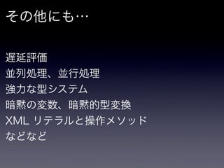 その他にも…

遅延評価
並列処理、並行処理
強力な型システム
暗黙の変数、暗黙的型変換
XML リテラルと操作メソッド
などなど
 