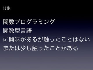 対象


関数プログラミング
関数型言語
に興味があるが触ったことはない
または少し触ったことがある
 
