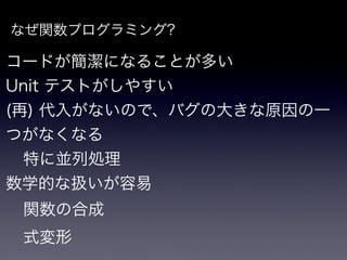 なぜ関数プログラミング?

コードが簡潔になることが多い
Unit テストがしやすい
(再) 代入がないので、バグの大きな原因の一
つがなくなる
  特に並列処理
数学的な扱いが容易
 関数の合成
 式変形
 