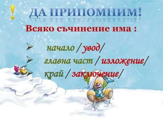 Всяко съчинение има :

 начало / увод/
 главна част / изложение/
 край / заключение/
 