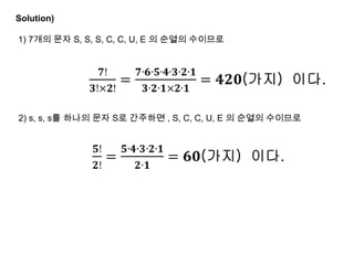 Solution)

1) 7개의 문자 S, S, S, C, C, U, E 의 순열의 수이므로




2) s, s, s를 하나의 문자 S로 간주하면 , S, C, C, U, E 의 순열의 수이므로
 