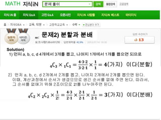 MATH          문제 풀이




             문제2) 분할과 분배

Solution)
 1) 먼저 a, b, c, d 4개에서 3개를 뽑고, 나머지 1개에서 1개를 뽑으면 되므로
 