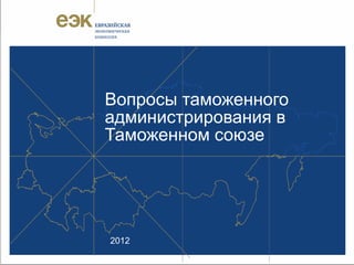 Вопросы таможенного
администрирования в
Таможенном союзе




2012
 