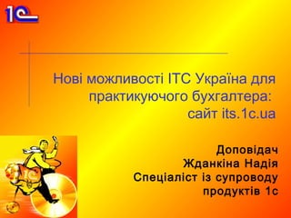Нові можливості ІТС Україна для
     практикуючого бухгалтера:
                   сайт its.1c.ua

                         Доповідач
                  Жданкіна Надія
           Спеціаліст із супроводу
                      продуктів 1с
 