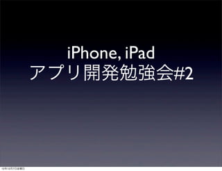 iPhone, iPad
              アプリ開発勉強会#2



12年12月7日金曜日
 