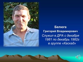 Белюга
Григорий Владимирович
Служил в ДРА с декабря
 1981 по декабрь 1982г
   в группе «Каскад»
 