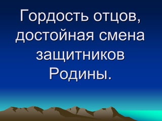 Гордость отцов,
достойная смена
  защитников
    Родины.
 