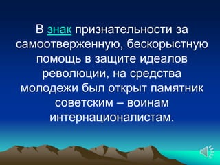 В знак признательности за
самоотверженную, бескорыстную
   помощь в защите идеалов
    революции, на средства
 молодежи был открыт памятник
      советским – воинам
     интернационалистам.
 