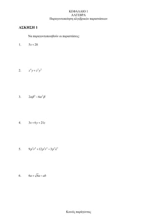 ΚΕΦΑΛΑΙΟ 1
                                          ΑΛΓΕΒΡΑ
                            Παραγοντοποίηση αλγεβρικών παραστάσεων

ΑΣΚΗΣΗ 1

     Να παραγοντοποιηθούν οι παραστάσεις:

1.   5 x + 20




2.   z4 y + z2 y2




3.   2αβ 3 − 6α 2 β




4.   3x + 6 y + 21z




5.   9 p 2 r 4 + 12 p 3 r 5 − 3 p 3λ 3




6.   6a + 6a − ab




                                         Κοινός παράγοντας
 