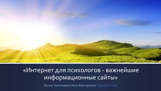 «Интернет для психологов - важнейшие
      информационные сайты»
      Автор: Николаева Нина Викторовна / Группа: п-162
 