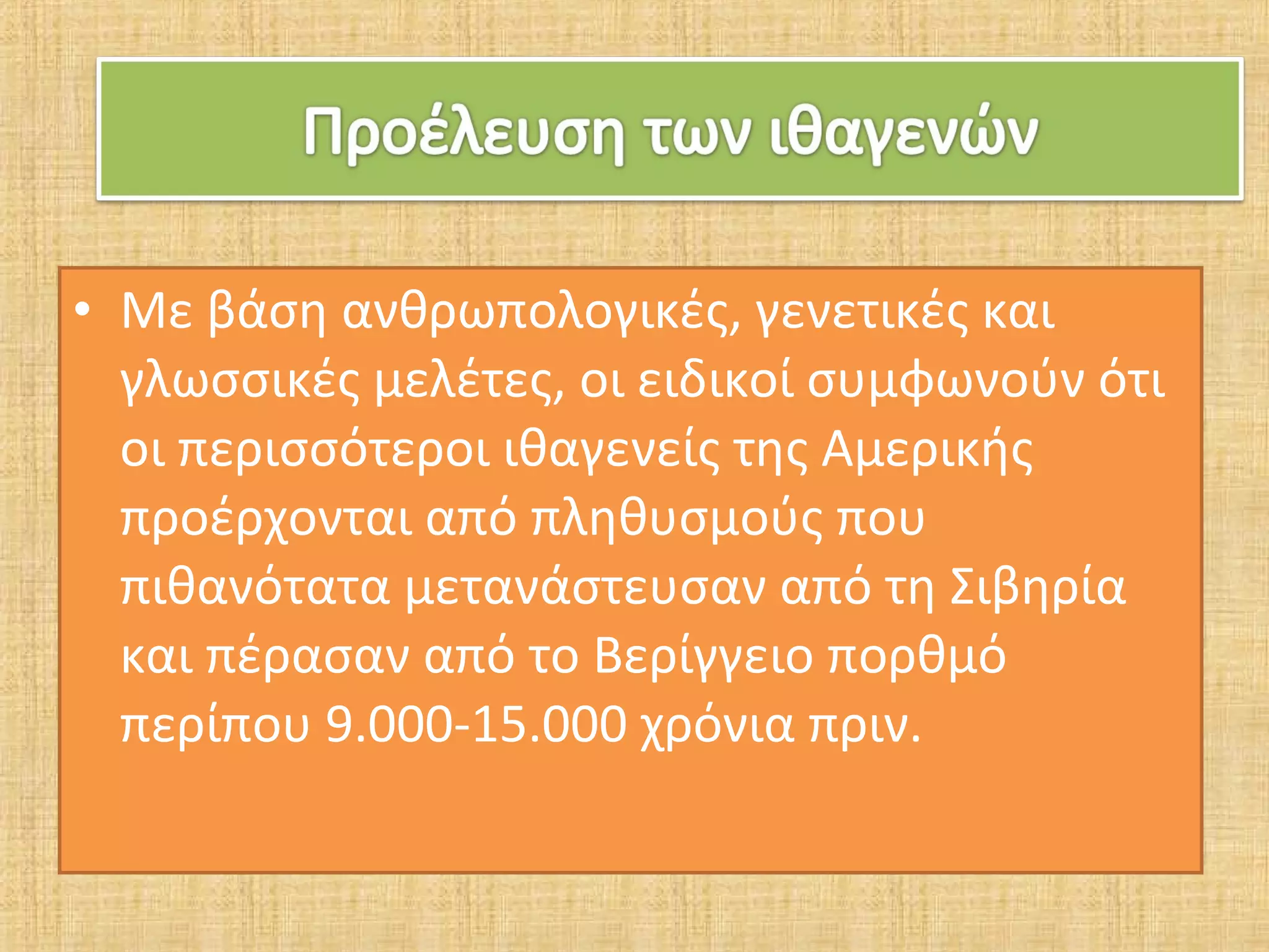 • Με βάση ανθρωπολογικές, γενετικές και
  γλωσσικές μελέτες, οι ειδικοί συμφωνούν ότι
  οι περισσότεροι ιθαγενείς της Αμερικής
  προέρχονται από πληθυσμούς που
  πιθανότατα μετανάστευσαν από τη Σιβηρία
  και πέρασαν από το Βερίγγειο πορθμό
  περίπου 9.000-15.000 χρόνια πριν.
 
