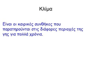 Κλίμα

Είναι οι καιρικές συνθήκες που
παρατηρούνται στις διάφορες περιοχές της
γης για πολλά χρόνια.
 