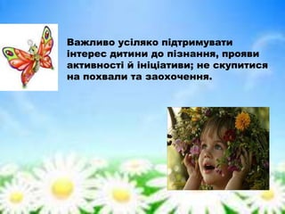Важливо усіляко підтримувати
інтерес дитини до пізнання, прояви
активності й ініціативи; не скупитися
на похвали та заохочення.
 