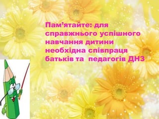 Пам’ятайте: для
справжнього успішного
навчання дитини
необхідна співпраця
батьків та педагогів ДНЗ
 