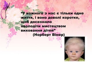 ―У кожного з нас є тільки одне
життя, і воно доволі коротке,
щоб досконало
оволодіти мистецтвом
виховання дітей‖
      (Норберт Вінер)
 