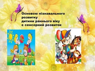 Основою пізнавального
розвитку
дитини раннього віку
є сенсорний розвиток
 