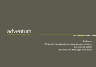 Вебинар
«Активное продвижение в социальных медиа»
                           Максимов Артем
             Social Media Manager, Adventum
 