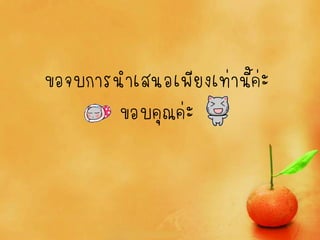 ขอจบการนาเสนอเพียงเท่านี้ค่ะ
        ขอบคุณค่ะ
 