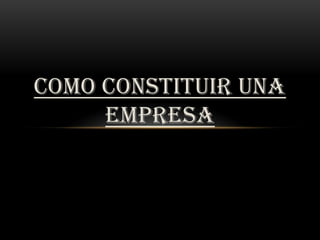 COMO CONSTITUIR UNA
EMPRESA
