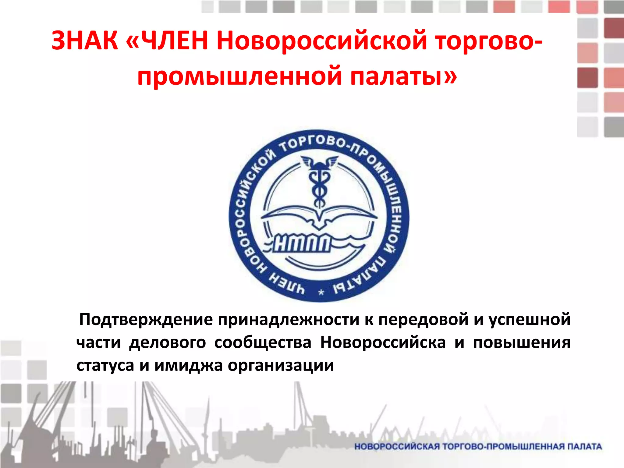 ЗНАК «ЧЛЕН Новороссийской торгово-
      промышленной палаты»




 Подтверждение принадлежности к передовой и успешной
 части делового сообщества Новороссийска и повышения
 статуса и имиджа организации
 