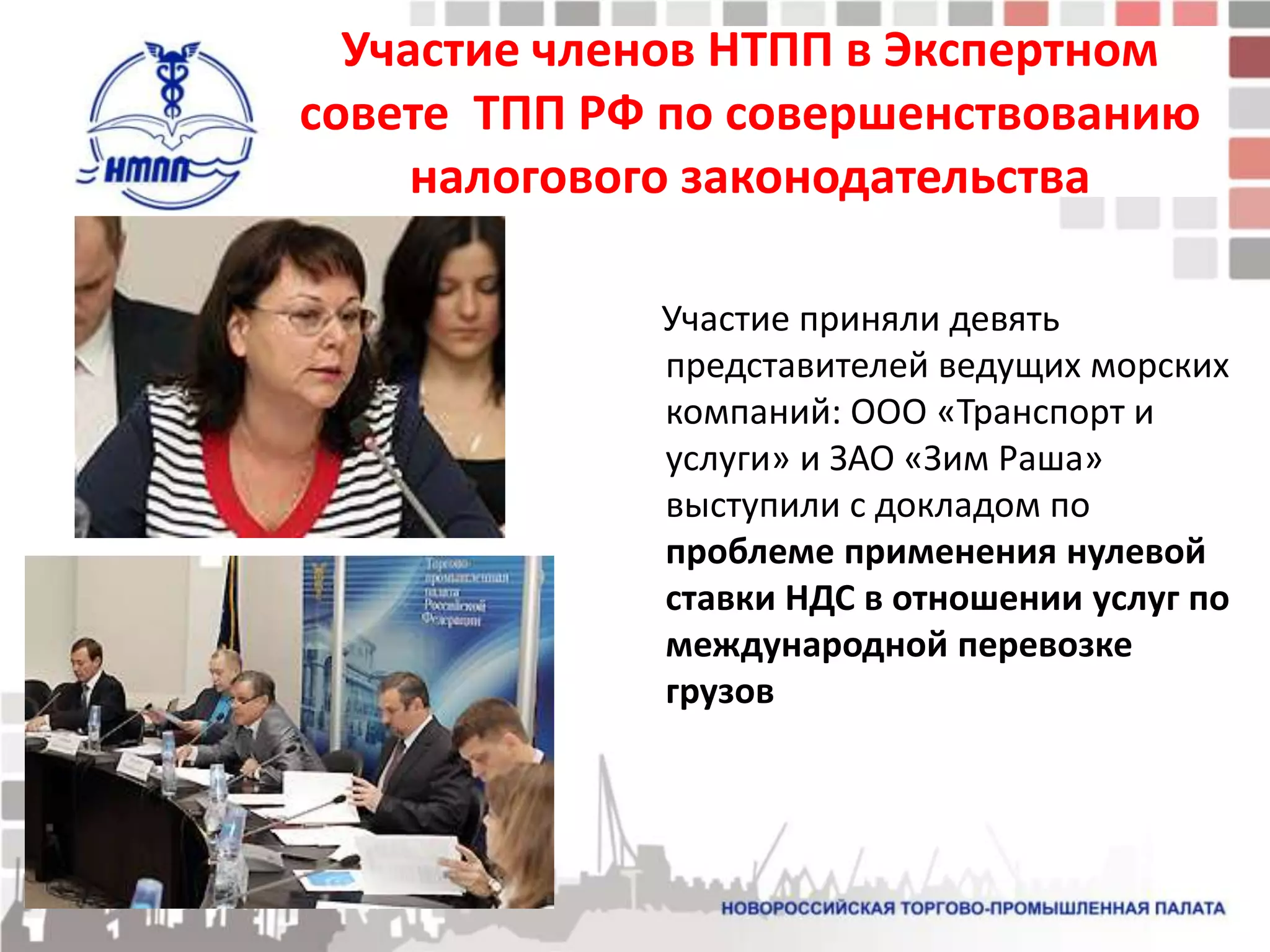 Участие членов НТПП в Экспертном
совете ТПП РФ по совершенствованию
     налогового законодательства

             Участие приняли девять
             представителей ведущих морских
             компаний: ООО «Транспорт и
             услуги» и ЗАО «Зим Раша»
             выступили с докладом по
             проблеме применения нулевой
             ставки НДС в отношении услуг по
             международной перевозке
             грузов
 