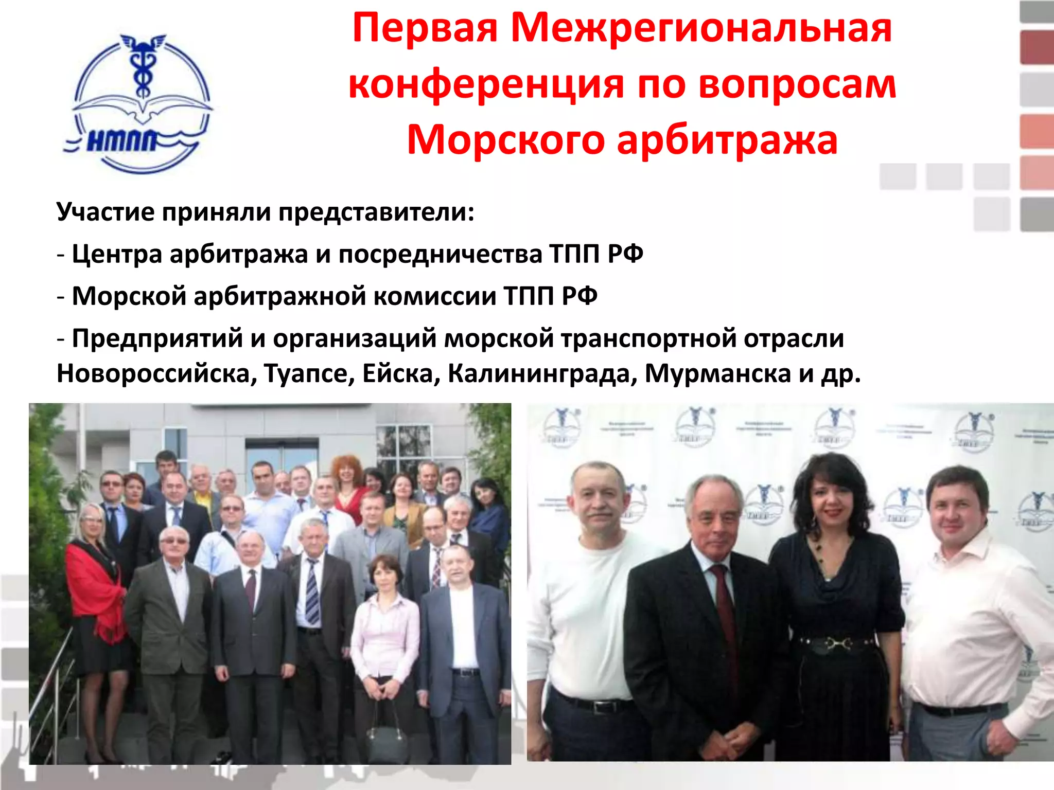 Первая Межрегиональная
                     конференция по вопросам
                       Морского арбитража
Участие приняли представители:
- Центра арбитража и посредничества ТПП РФ
- Морской арбитражной комиссии ТПП РФ
- Предприятий и организаций морской транспортной отрасли
Новороссийска, Туапсе, Ейска, Калининграда, Мурманска и др.
 