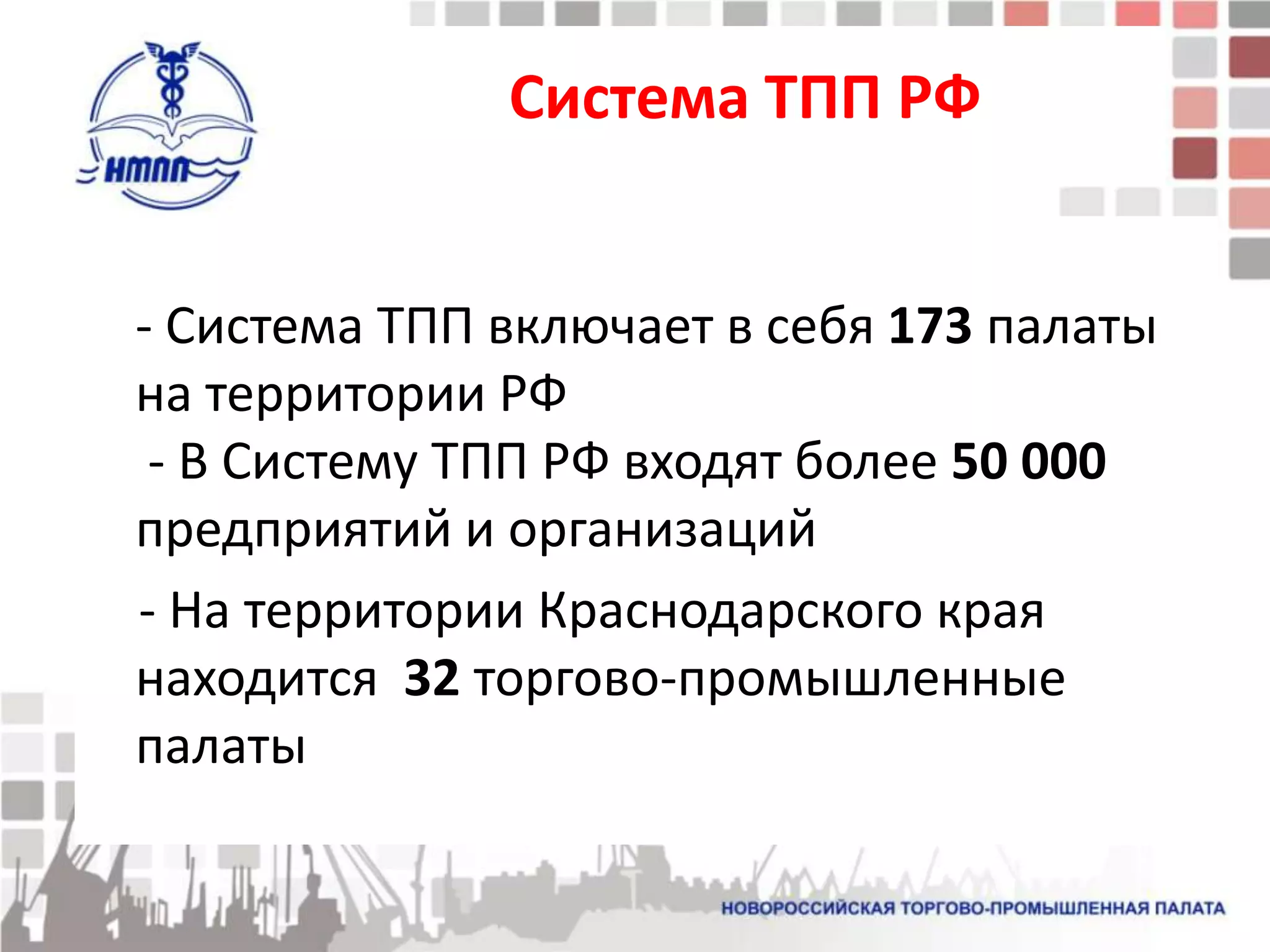 Система ТПП РФ


- Система ТПП включает в себя 173 палаты
на территории РФ
 - В Систему ТПП РФ входят более 50 000
предприятий и организаций
- На территории Краснодарского края
находится 32 торгово-промышленные
палаты
 