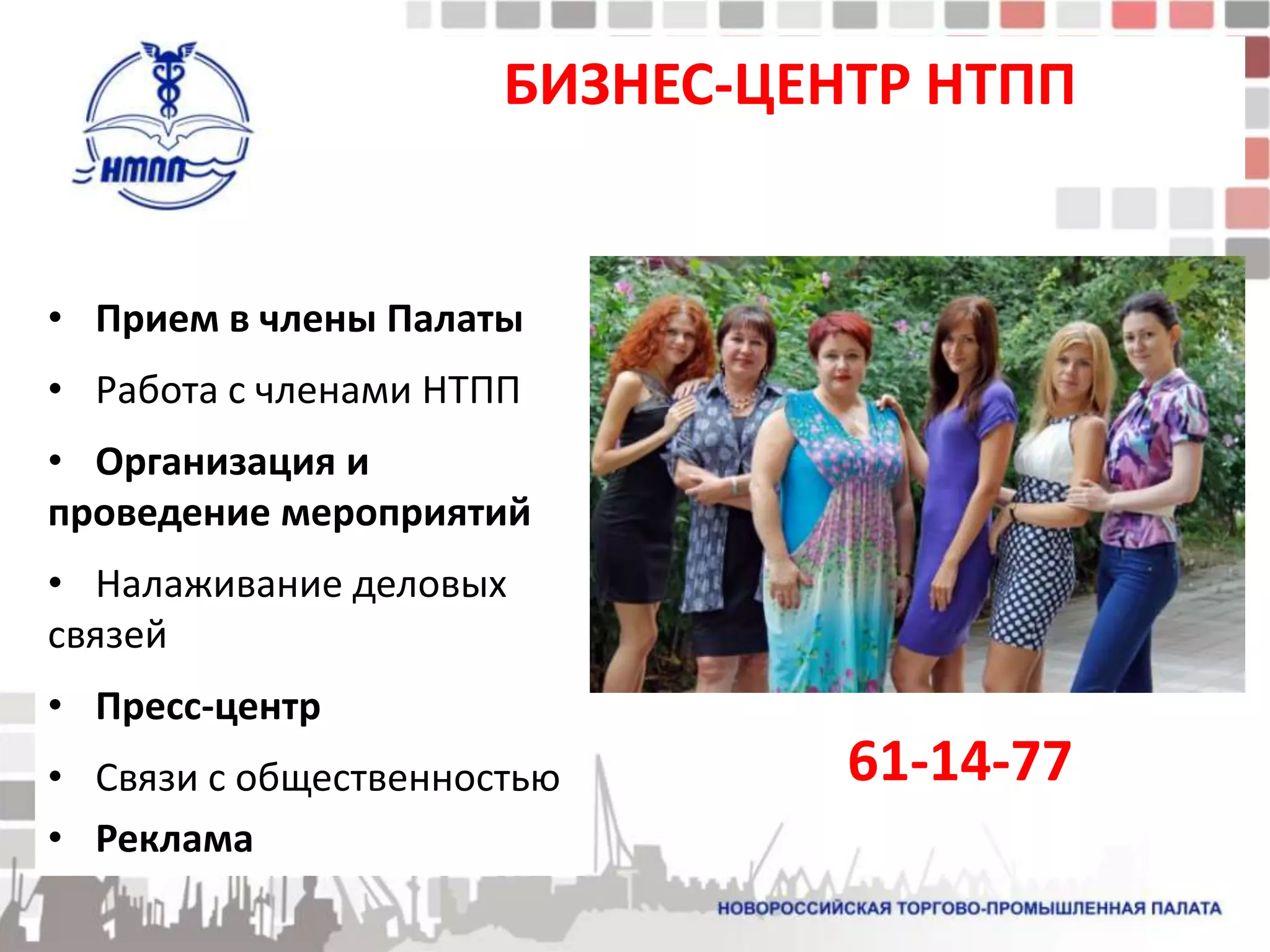 БИЗНЕС-ЦЕНТР НТПП


• Прием в члены Палаты
• Работа с членами НТПП
• Организация и
проведение мероприятий
• Налаживание деловых
связей
• Пресс-центр
• Связи с общественностью       61-14-77
• Реклама
 