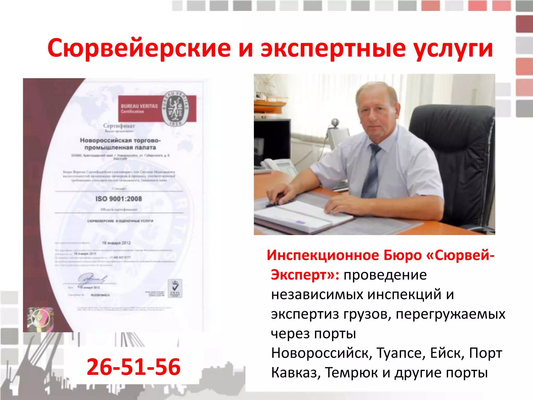 Сюрвейерские и экспертные услуги




               Инспекционное Бюро «Сюрвей-
               Эксперт»: проведение
               независимых инспекций и
               экспертиз грузов, перегружаемых
               через порты
               Новороссийск, Туапсе, Ейск, Порт
  26-51-56     Кавказ, Темрюк и другие порты
 