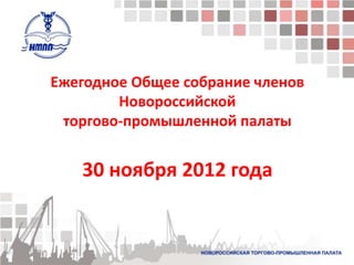 Ежегодное Общее собрание членов
        Новороссийской
 торгово-промышленной палаты


   30 ноября 2012 года
 