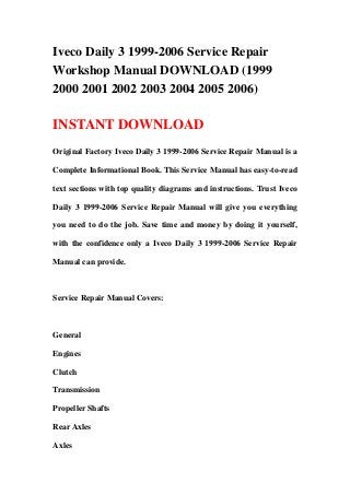 Iveco Daily 3 1999-2006 Service Repair
Workshop Manual DOWNLOAD (1999
2000 2001 2002 2003 2004 2005 2006)

INSTANT DOWNLOAD
Original Factory Iveco Daily 3 1999-2006 Service Repair Manual is a

Complete Informational Book. This Service Manual has easy-to-read

text sections with top quality diagrams and instructions. Trust Iveco

Daily 3 1999-2006 Service Repair Manual will give you everything

you need to do the job. Save time and money by doing it yourself,

with the confidence only a Iveco Daily 3 1999-2006 Service Repair

Manual can provide.



Service Repair Manual Covers:



General

Engines

Clutch

Transmission

Propeller Shafts

Rear Axles

Axles
 