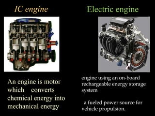 IC engine              Electric engine




                         engine using an on-board
• An engine is motor     rechargeable energy storage
  which converts         system
  chemical energy into   a fueled power source for
  mechanical energy      vehicle propulsion.
 