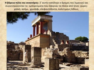 Η βόρεια πύλη του ανακτόρου . Σ’ αυτήν κατέληγε ο δρόμος του λιμανιού και συγκεντρώνονταν τα  εμπορεύματα που έφερναν τα πλοία από ξένες  χώρες: χαλκό, ασήμι,  χρυσάφι, ελεφαντόδοντο, πολύτιμους λίθους. 