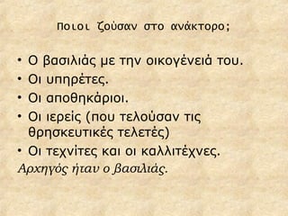 Ποιοι ζούσαν στο ανάκτορο; Ο βασιλιάς με την οικογένειά του. Οι υπηρέτες. Οι αποθηκάριοι. Οι ιερείς (που τελούσαν τις θρησκευτικές τελετές) Οι τεχνίτες και οι καλλιτέχνες. Αρχηγός ήταν ο βασιλιάς. 