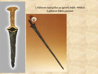 1.Χάλκινο εγχειρίδιο με χρυσή λαβή –Μάλια 2.χάλκινο ξίφος μινωικό 