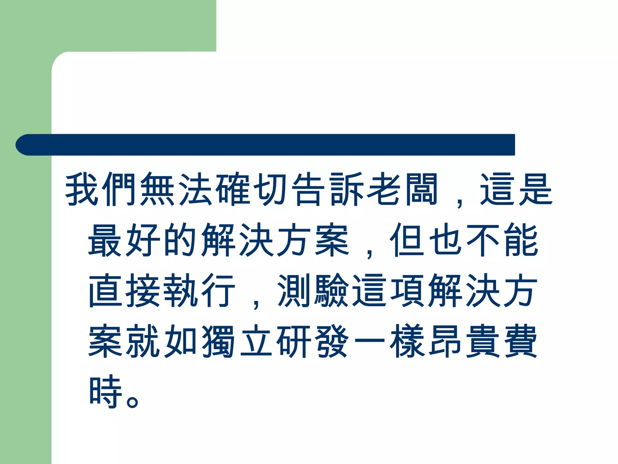我們無法確切告訴老闆，這是最好的解決方案，但也不能直接執行，測驗這項解決方案就如獨立研發一樣昂貴費時。 