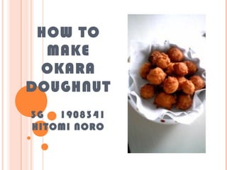 HOW TO
MAKE
OKARA
DOUGHNUT
3G 　 1908341
HITOMI NORO
 