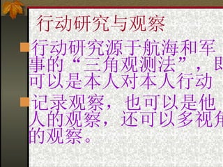 行动研究与观察 行动研究源于航海和军事的“三角观测法”，即可以是本人对本人行动 记录观察，也可以是他人的观察，还可以多视角的观察 。 