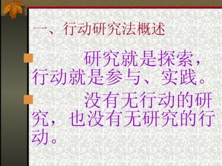 一、行动研究法概述 研究就是探索，行动就是参与、实践。 没有无行动的研究，也没有无研究的行动。 