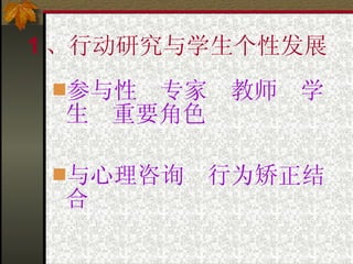 1 、行动研究与学生个性发展 参与性  专家  教师  学生  重要角色 与心理咨询  行为矫正结合 